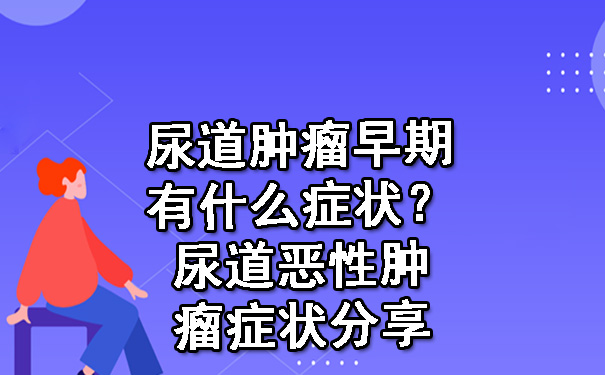 尿道肿瘤早期有什么症状？尿道恶性肿瘤症状分享.jpg