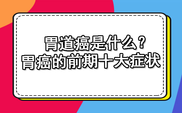 胃道癌是什么？胃癌的前期十大症状