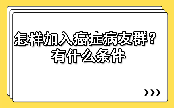 怎样加入西安癌症病友群？有什么条件.jpg