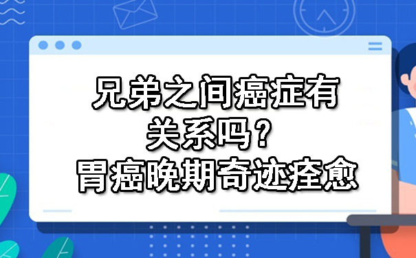 兄弟之间合川癌症有关系吗？胃癌晚期奇迹痊愈.jpg