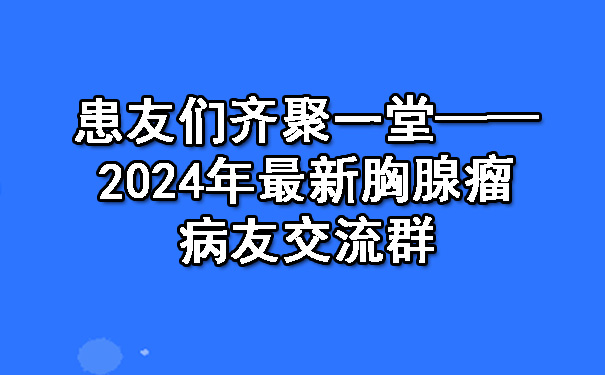 患友们齐聚一堂——2024年最新静海胸腺瘤病友交流群.jpg