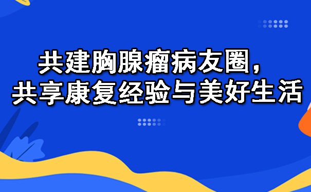 共建延边朝鲜族胸腺瘤病友圈，共享康复经验与美好生活.jpg