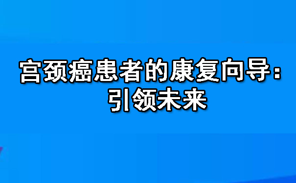 哈密宫颈癌患者的康复向导：引领未来.jpg