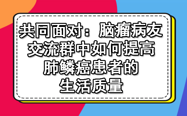 共同面对：平凉脑瘤病友交流群中如何提高肺鳞癌患者的生活质量.jpg