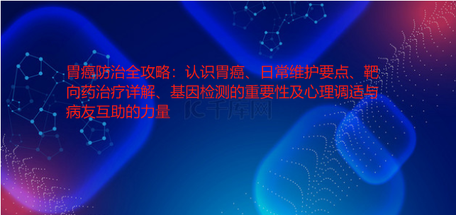 胃癌防治全攻略：认识胃癌、日常维护要点、靶向药治疗详解、基因检测的重要性及心理调适与病友互助的力量