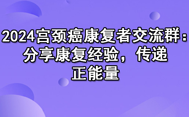 2024铁岭宫颈癌康复者交流群：分享康复经验，传递正能量.jpg