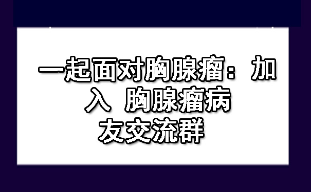 一起面对胸腺瘤：加入 铜仁胸腺瘤病友交流群.jpg