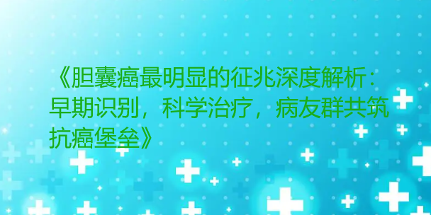 《胆囊癌最明显的征兆深度解析：早期识别，科学治疗，病友群共筑抗癌堡垒》