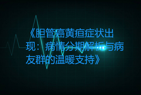 《胆管癌黄疸症状出现：病情分期解析与病友群的温暖支持》