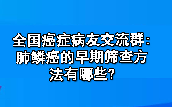 全国大足癌症病友交流群 肺鳞癌的早期筛查方法有哪些.jpg