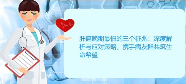 肝癌晚期最怕的三个征兆：深度解析与应对策略，携手病友群共筑生命希望