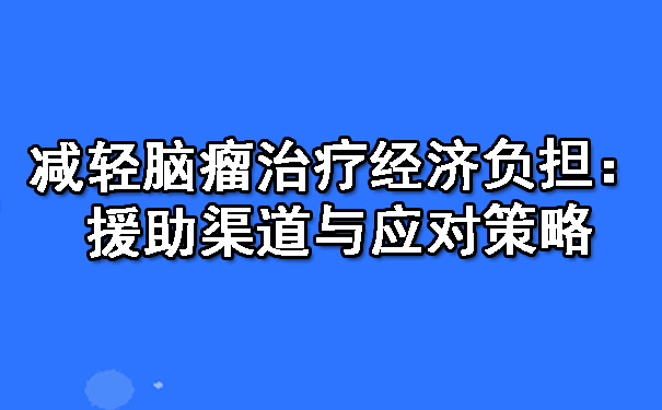 减轻赣州脑瘤治疗经济负担：援助渠道与应对策略.jpg