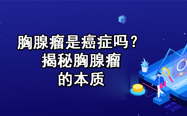 胸腺瘤是遵义癌症吗？揭秘胸腺瘤的本质.jpg