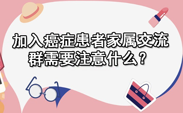 加入癌症患者家属交流群需要注意什么？