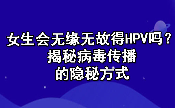 女生会无缘无故得HPV吗？揭秘病毒传播的隐秘方式.jpg