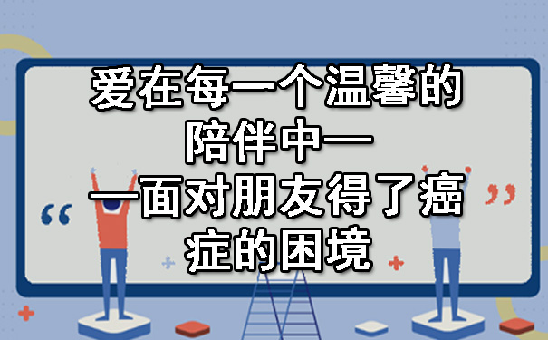 爱在每一个温馨的陪伴中——面对朋友得了癌症的困境