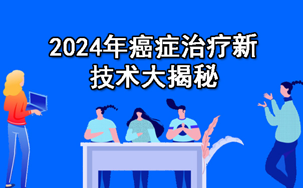 2024年癌症治疗新技术大揭秘