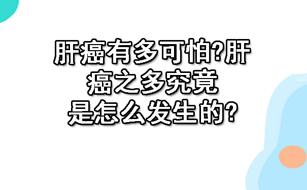 肝癌有多可怕?肝癌之多究竟是怎么发生的?