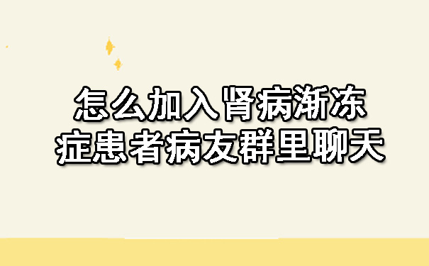 怎么加入肾病渐冻症患者病友群里聊天