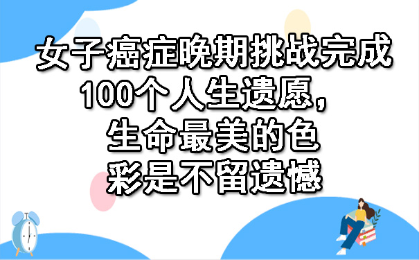 女子癌症晚期挑战完成100个人生遗愿，生命最美的色彩是不留遗憾