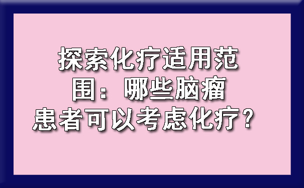 探索化疗适用范围：哪些蓟州脑瘤患者可以考虑化疗？.jpg