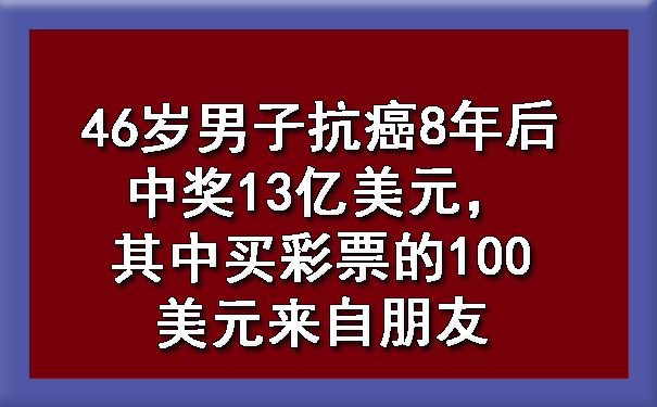 46岁男子抗癌8年后中奖13亿美元，其中买彩票的100美元来自朋友