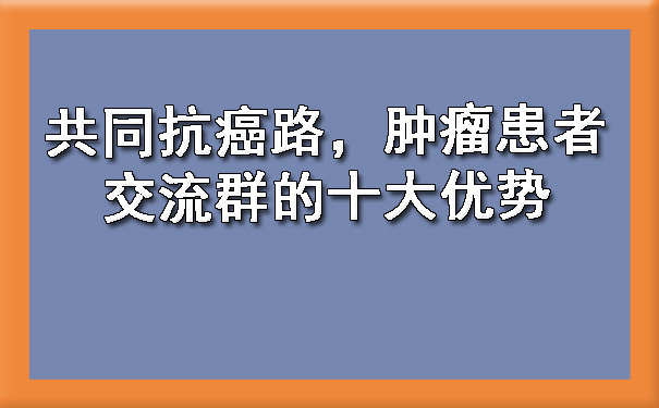 共同抗癌路，肿瘤患者交流群的十大优势