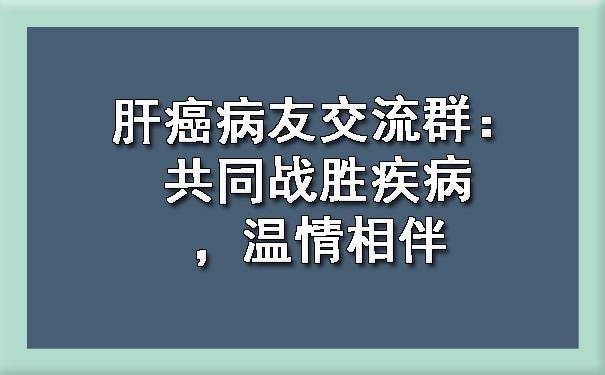 肝癌病友交流群：共同战胜疾病，温情相伴