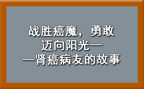 战胜癌魔，勇敢迈向阳光——肾癌病友的故事