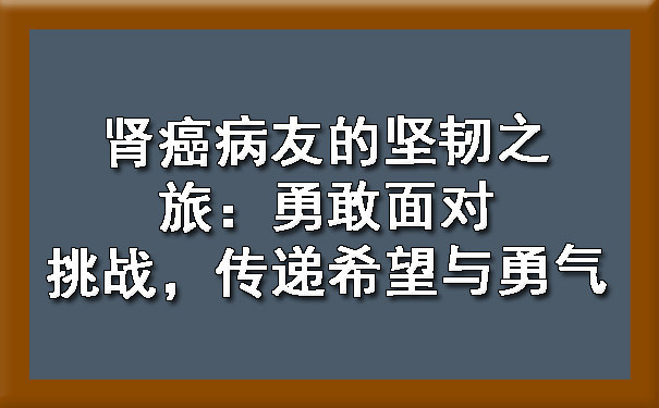 肾癌病友的坚韧之旅：勇敢面对挑战，传递希望与勇气