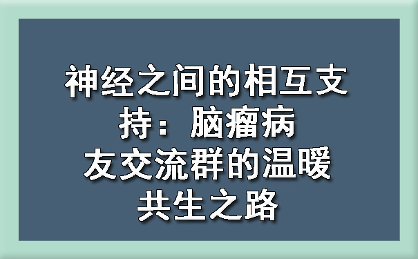 神经之间的相互支持：脑瘤病友交流群的温暖共生之路