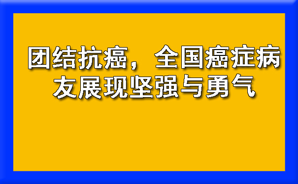 团结抗癌，全国癌症病友展现坚强与勇气.jpg