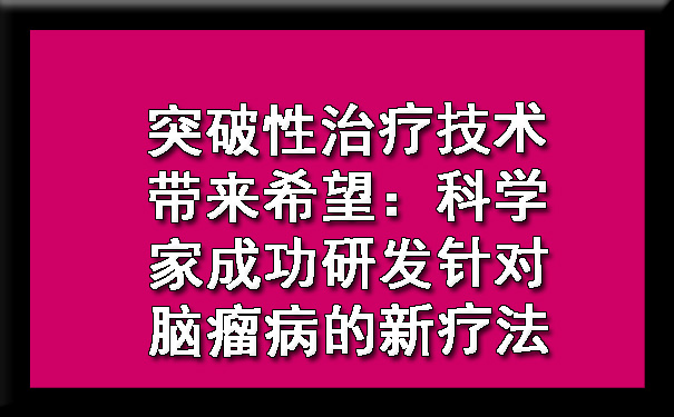 突破性治疗技术带来希望：科学家成功研发针对脑瘤病的新疗法