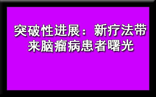 突破性进展：新疗法带来脑瘤病患者曙光