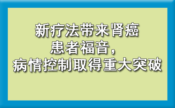 新疗法带来肾癌患者福音，病情控制取得重大突破