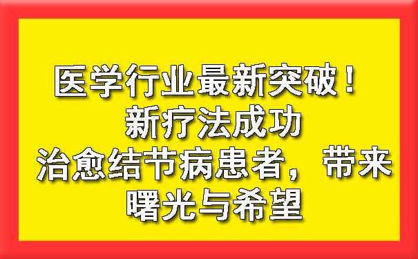 医学行业最新突破！新疗法成功治愈结节病患者，带来曙光与希望.jpg