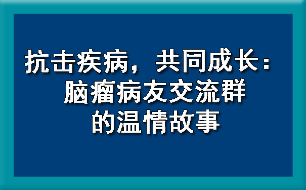 抗击疾病，共同成长：脑瘤病友交流群的温情故事.jpg