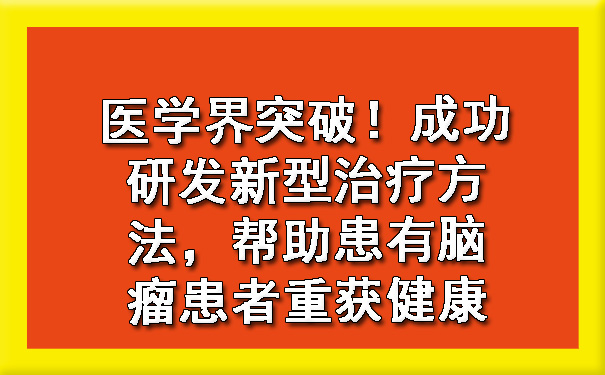 医学界突破！成功研发新型治疗方法，帮助患有脑瘤患者重获健康