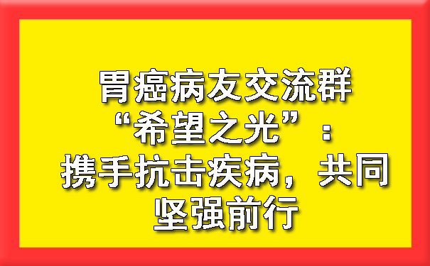 胃癌病友交流群“希望之光”：携手抗击疾病，共同坚强前行