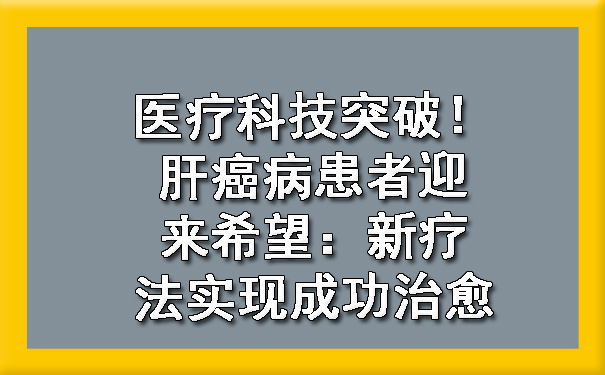 医疗科技突破！肝癌病患者迎来希望：新疗法实现成功治愈.jpg