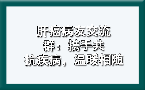 肝癌病友交流群：携手共抗疾病，温暖相随