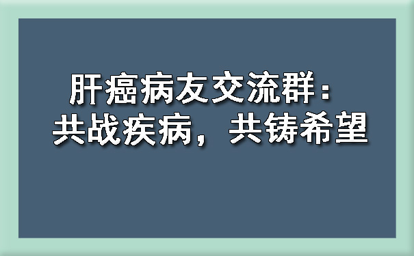 肝癌病友交流群：共战疾病，共铸希望