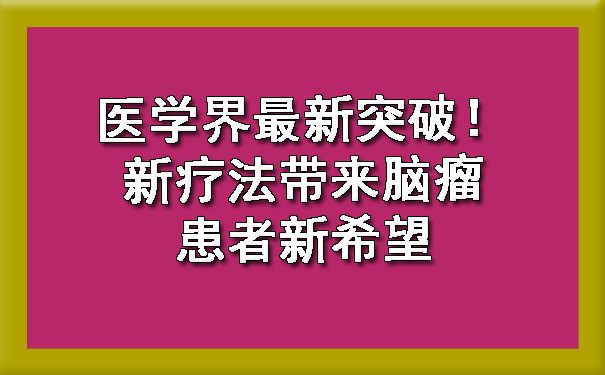 医学界最新突破！新疗法带来脑瘤患者新希望