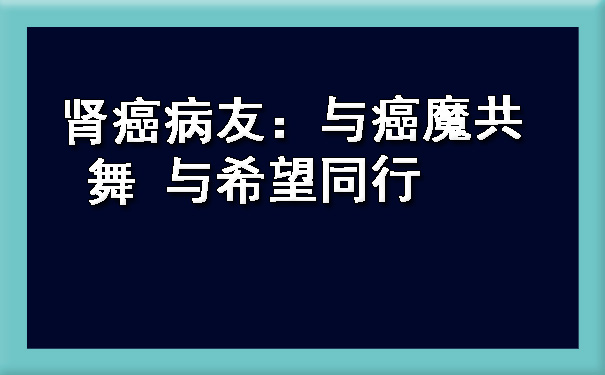 肾癌病友：与癌魔共舞 与希望同行.jpg