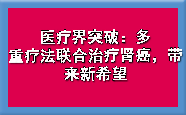 医疗界突破：多重疗法联合治疗肾癌，带来新希望.jpg