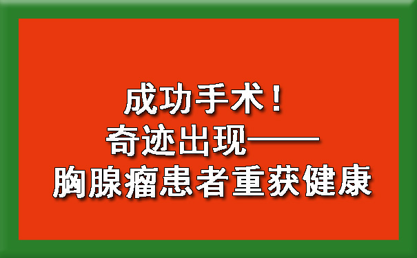 成功手术！奇迹出现——胸腺瘤患者重获健康.jpg