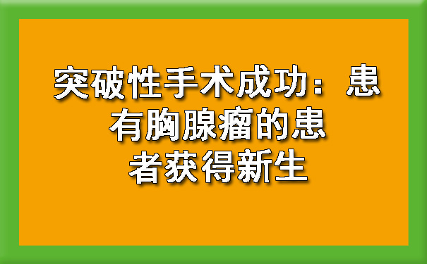 突破性手术成功：患有胸腺瘤的患者获得新生.jpg