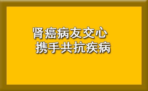 肾癌病友交心 携手共抗疾病