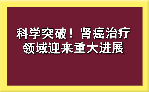 科学突破！肾癌治疗领域迎来重大进展.jpg