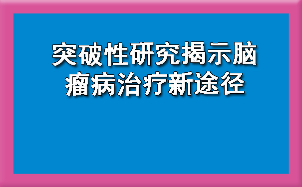 突破性研究揭示大同脑瘤病治疗新途径.jpg